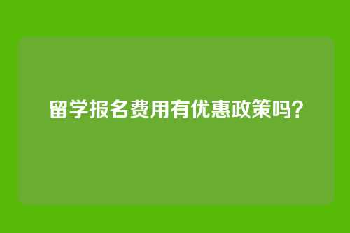 留学报名费用有优惠政策吗?