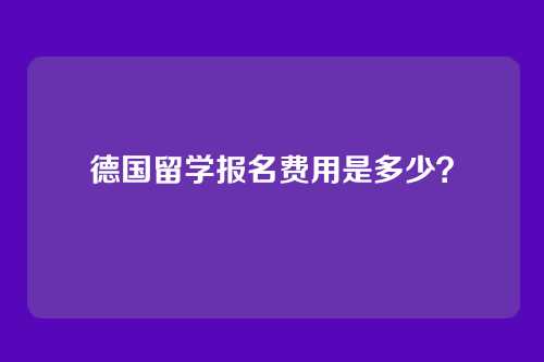 德国留学报名费用是多少?