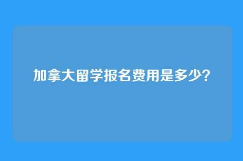 加拿大留学报名费用是多少?