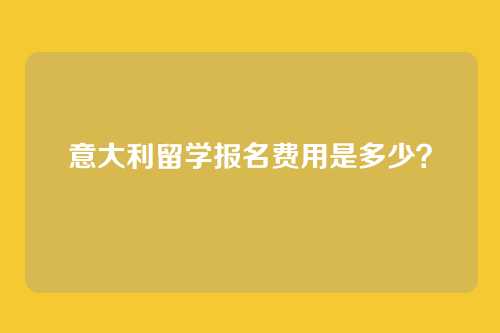 意大利留学报名费用是多少?