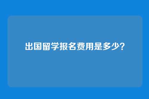 出国留学报名费用是多少？