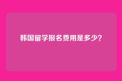 韩国留学报名费用是多少?