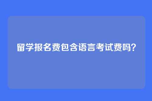 留学报名费包含语言考试费吗?
