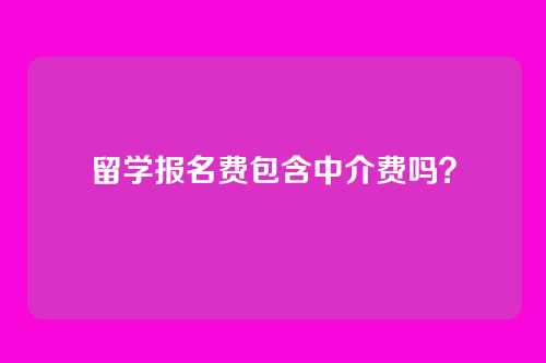 留学报名费包含中介费吗?