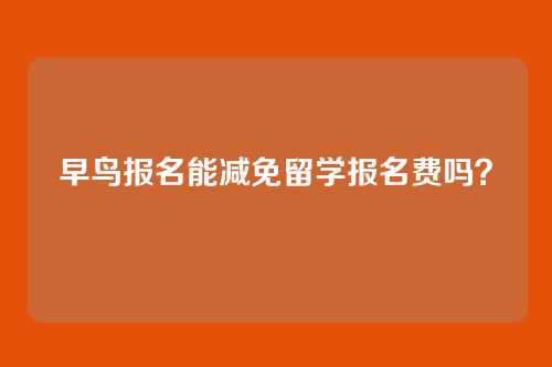 早鸟报名能减免留学报名费吗?