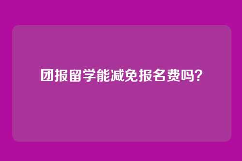 团报留学能减免报名费吗？