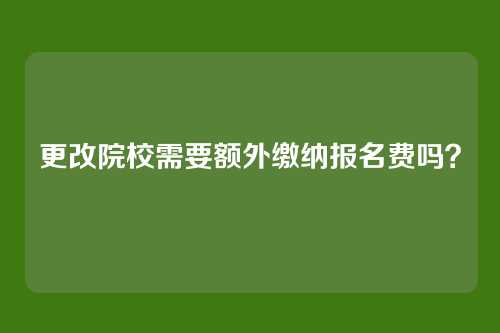 更改院校需要额外缴纳报名费吗?