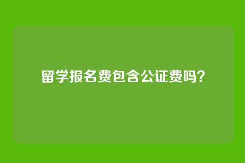 留学报名费包含公证费吗？