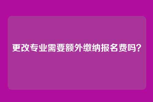 更改专业需要额外缴纳报名费吗?