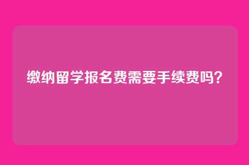 缴纳留学报名费需要手续费吗?