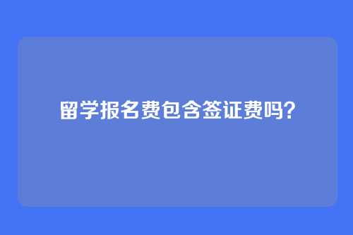 留学报名费包含签证费吗？