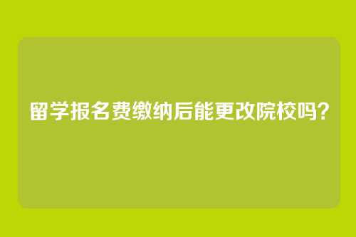 留学报名费缴纳后能更改院校吗?