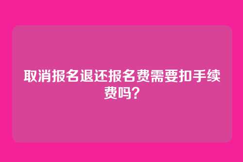 取消报名退还报名费需要扣手续费吗?