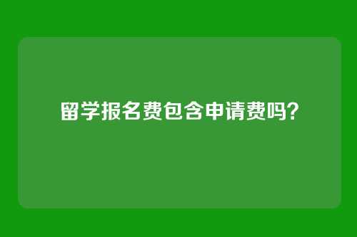 留学报名费包含申请费吗?