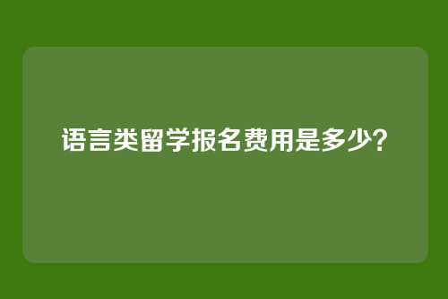 语言类留学报名费用是多少?