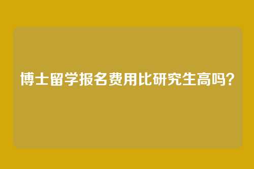 博士留学报名费用比研究生高吗?