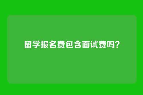 留学报名费包含面试费吗？