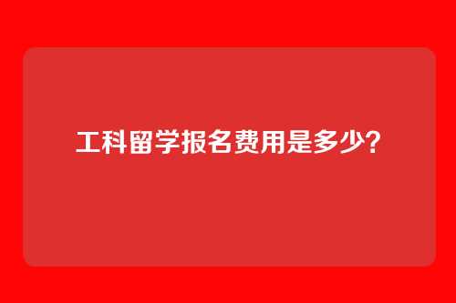 工科留学报名费用是多少?
