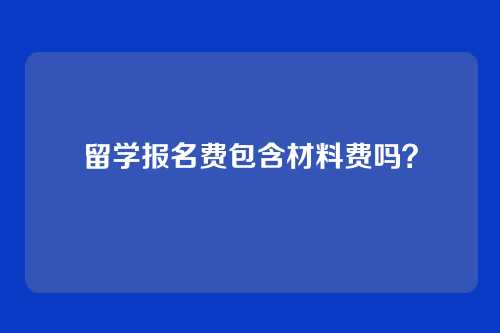 留学报名费包含材料费吗?