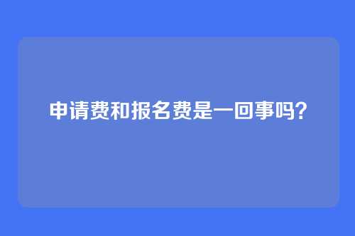 申请费和报名费是一回事吗?