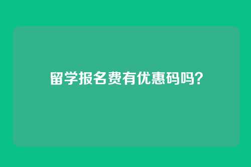 留学报名费有优惠码吗？