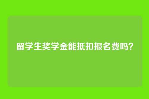 留学生奖学金能抵扣报名费吗?