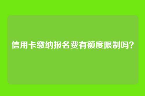 信用卡缴纳报名费有额度限制吗？