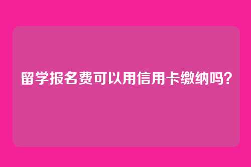 留学报名费可以用信用卡缴纳吗？