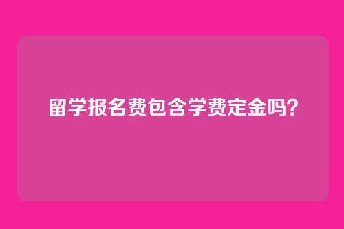 留学报名费包含学费定金吗？