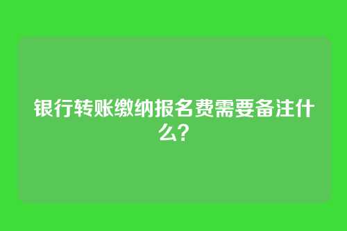 银行转账缴纳报名费需要备注什么?