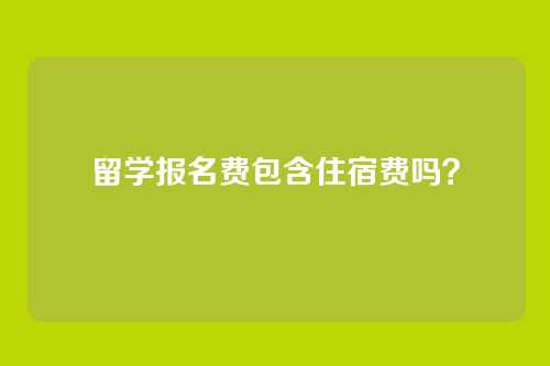 留学报名费包含住宿费吗?