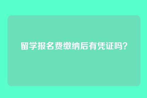 留学报名费缴纳后有凭证吗？