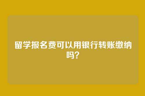 留学报名费可以用银行转账缴纳吗?