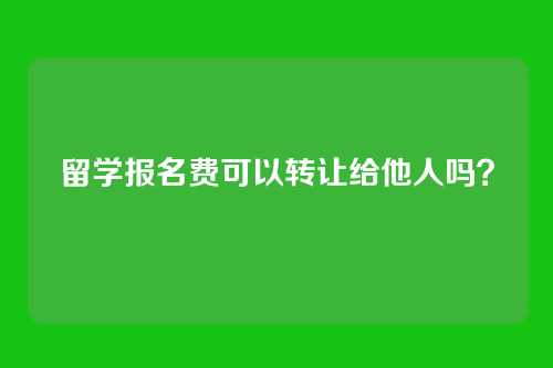 留学报名费可以转让给他人吗?