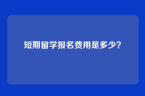 短期留学报名费用是多少?