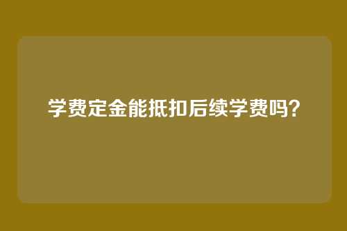 学费定金能抵扣后续学费吗?