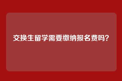 交换生留学需要缴纳报名费吗？