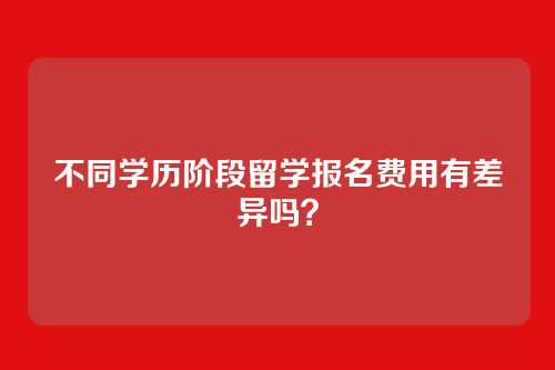 不同学历阶段留学报名费用有差异吗?