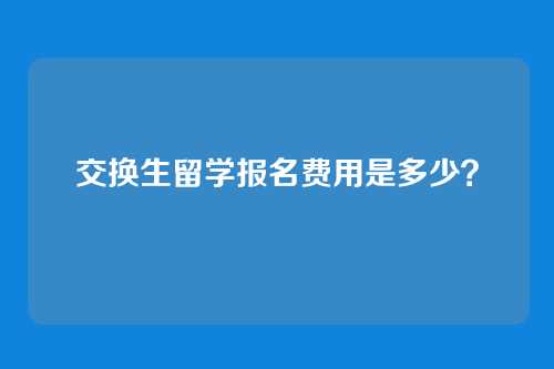 交换生留学报名费用是多少?