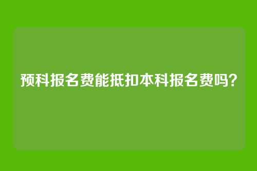 预科报名费能抵扣本科报名费吗?