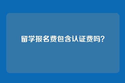 留学报名费包含认证费吗?