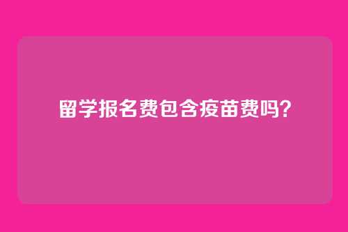 留学报名费包含疫苗费吗?