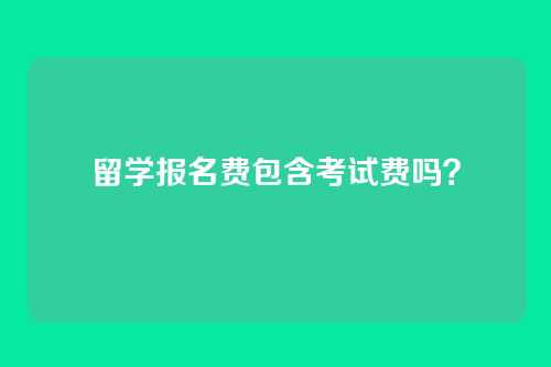 留学报名费包含考试费吗?