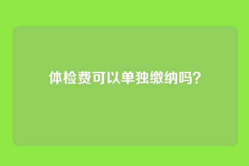 体检费可以单独缴纳吗?