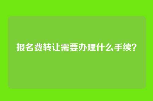 报名费转让需要办理什么手续?