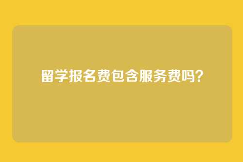 留学报名费包含服务费吗?