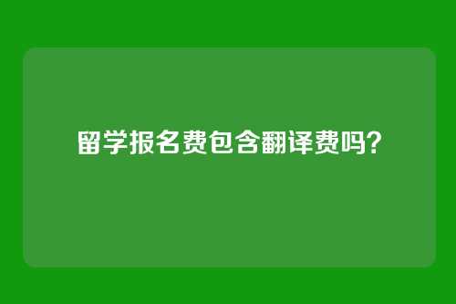 留学报名费包含翻译费吗？