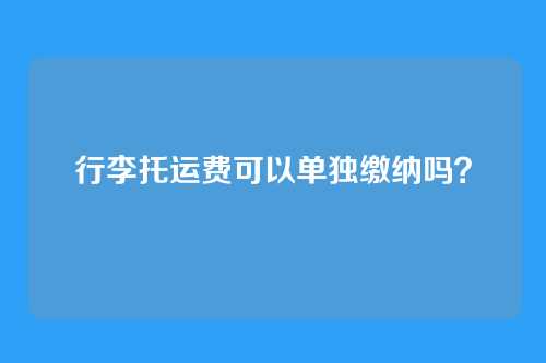 行李托运费可以单独缴纳吗?