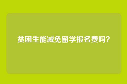 贫困生能减免留学报名费吗?