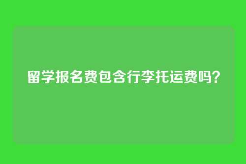 留学报名费包含行李托运费吗?